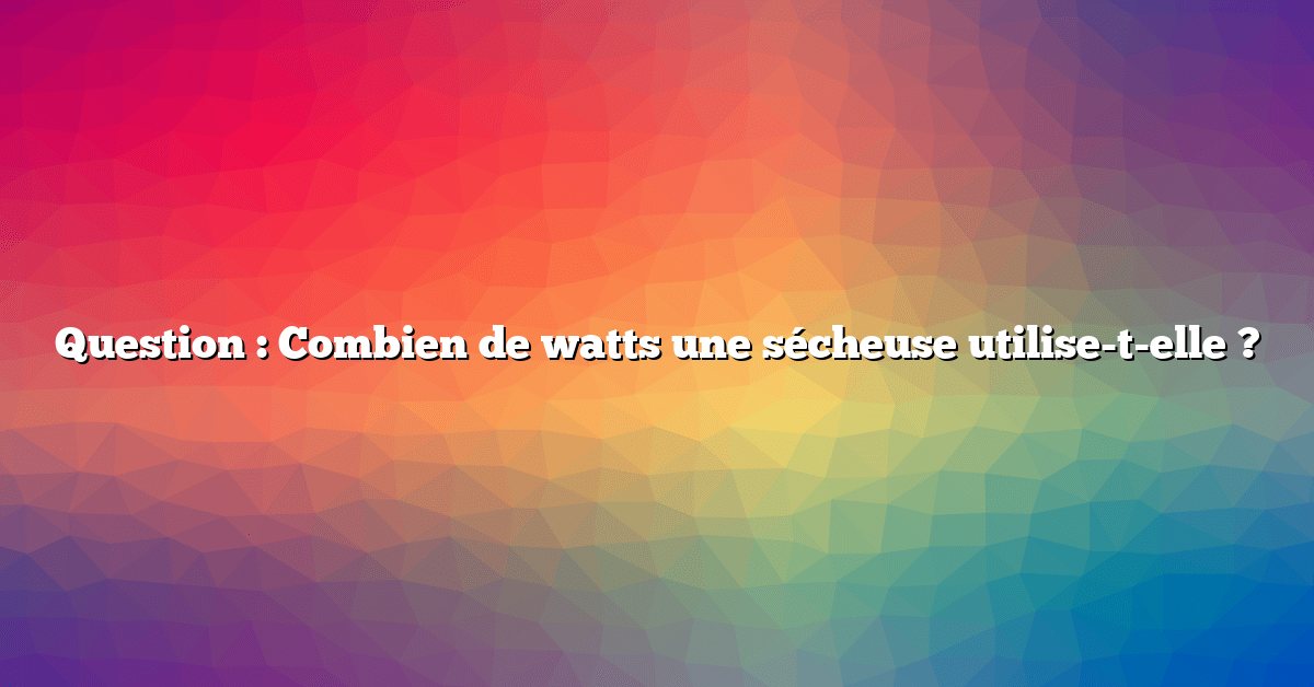 Question : Combien de watts une sécheuse utilise-t-elle ?